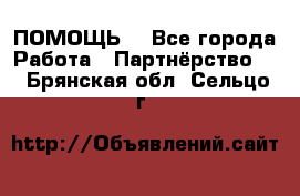 ПОМОЩЬ  - Все города Работа » Партнёрство   . Брянская обл.,Сельцо г.